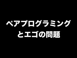 ペアプログラミング
  とエゴの問題
 