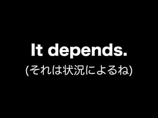 It depends.
(それは状況によるね)
 