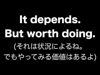 It depends.
But worth doing.
 (それは状況によるね。
でもやってみる価値はあるよ)
 