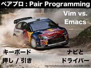 ペアプロ : Pair Programming
                              Vim vs.
                              Emacs




キーボード                        ナビと
押し / 引き                     ドライバー
           http://www.ﬂickr.com/photos/un-sharp/3696119774/
 