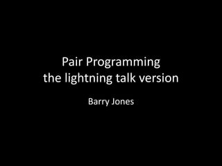 Pair Programming
the lightning talk version
Barry Jones
 