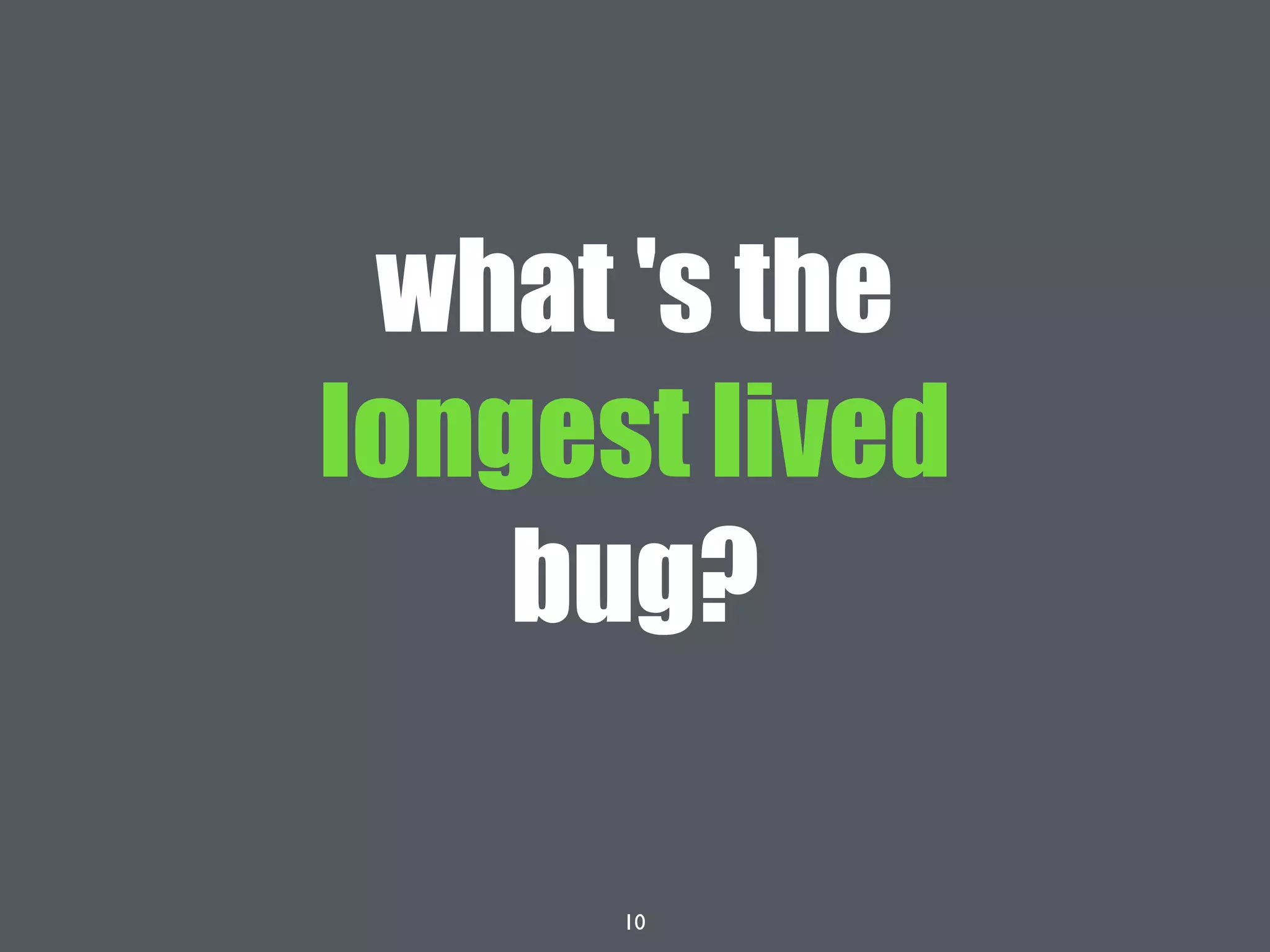 10
what 's the
longest lived
bug?
 