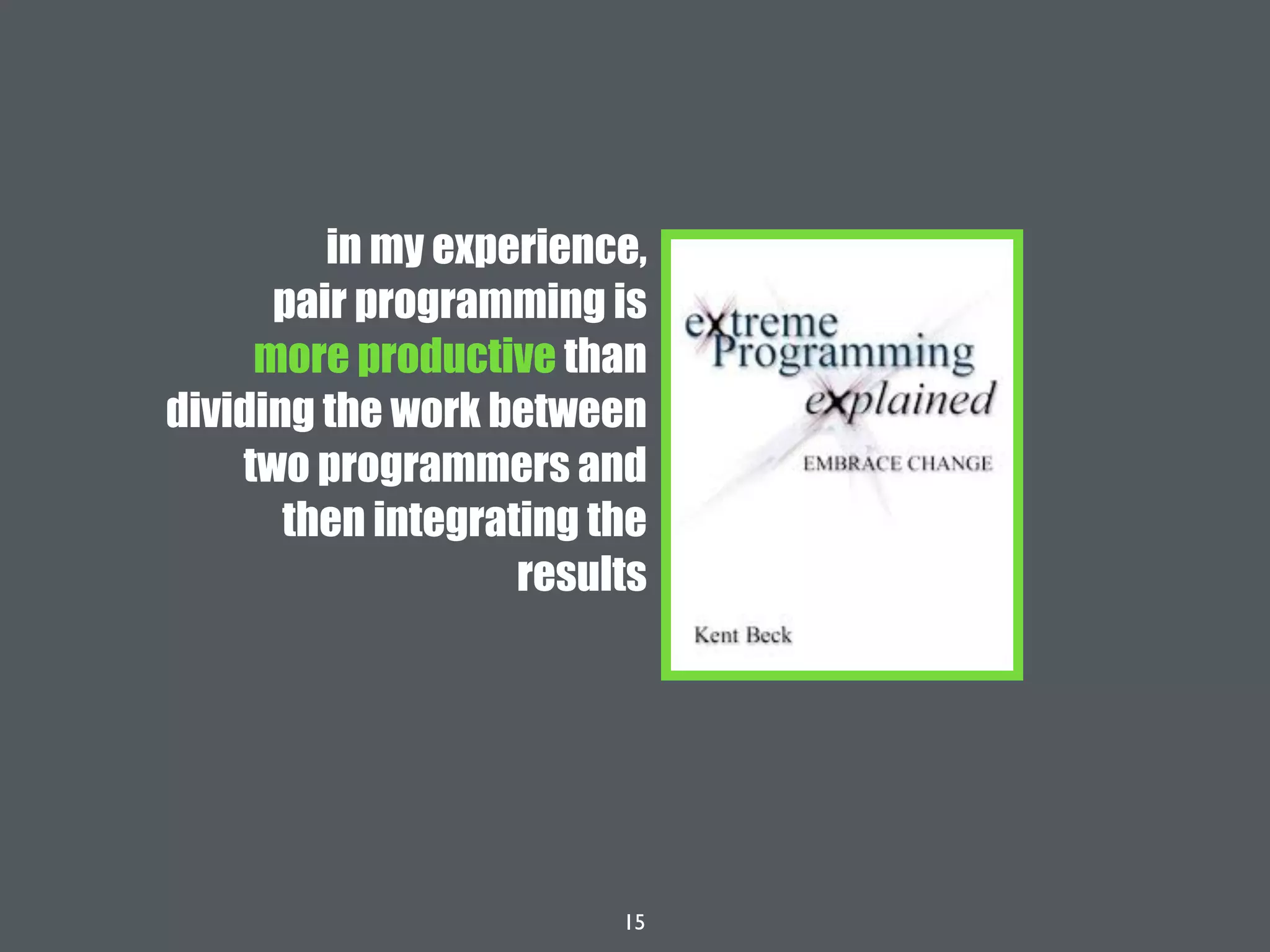 15
in my experience,
pair programming is
more productive than
dividing the work between
two programmers and
then integrating the
results
 