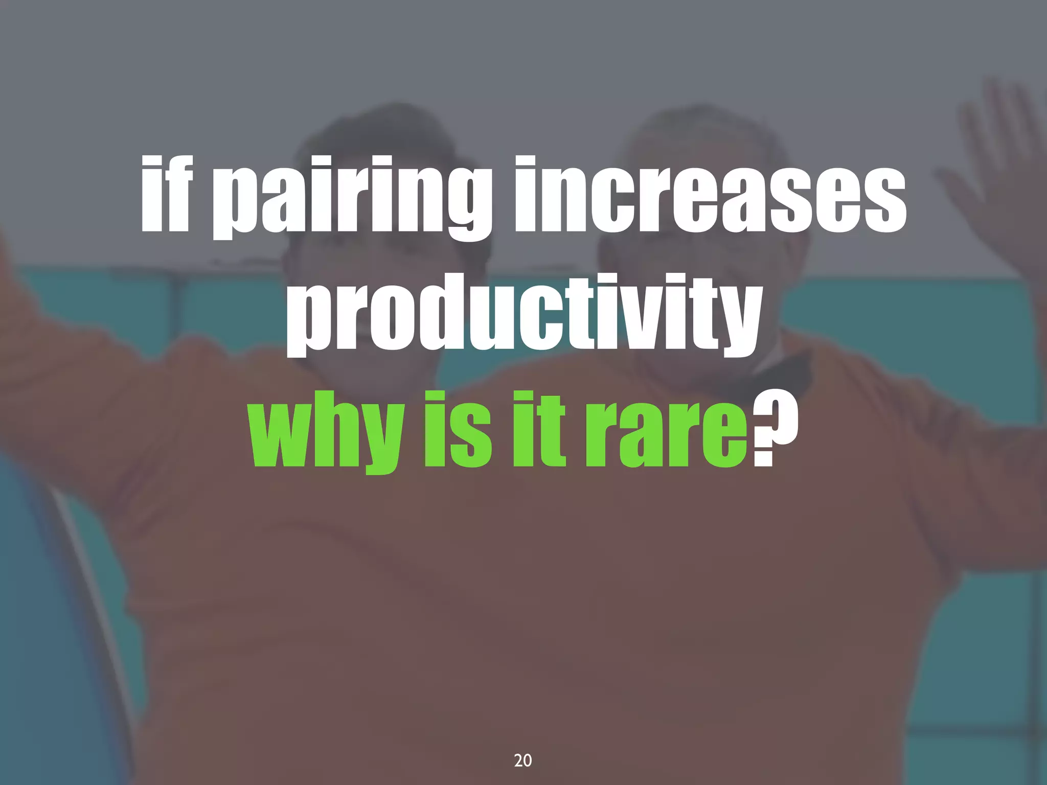 20
if pairing increases
productivity
why is it rare?
 