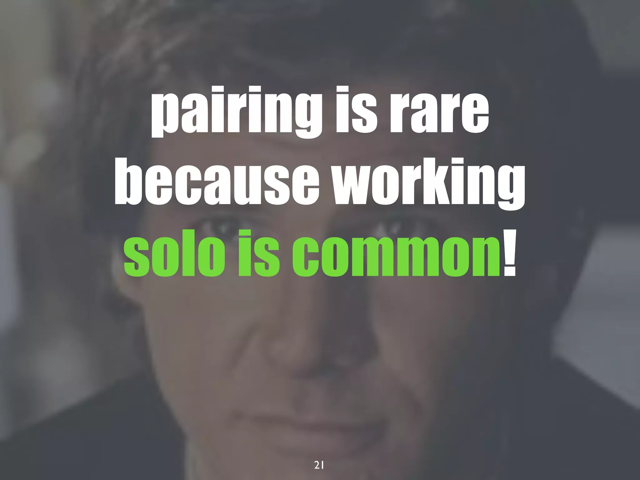 21
pairing is rare
because working
solo is common!
 