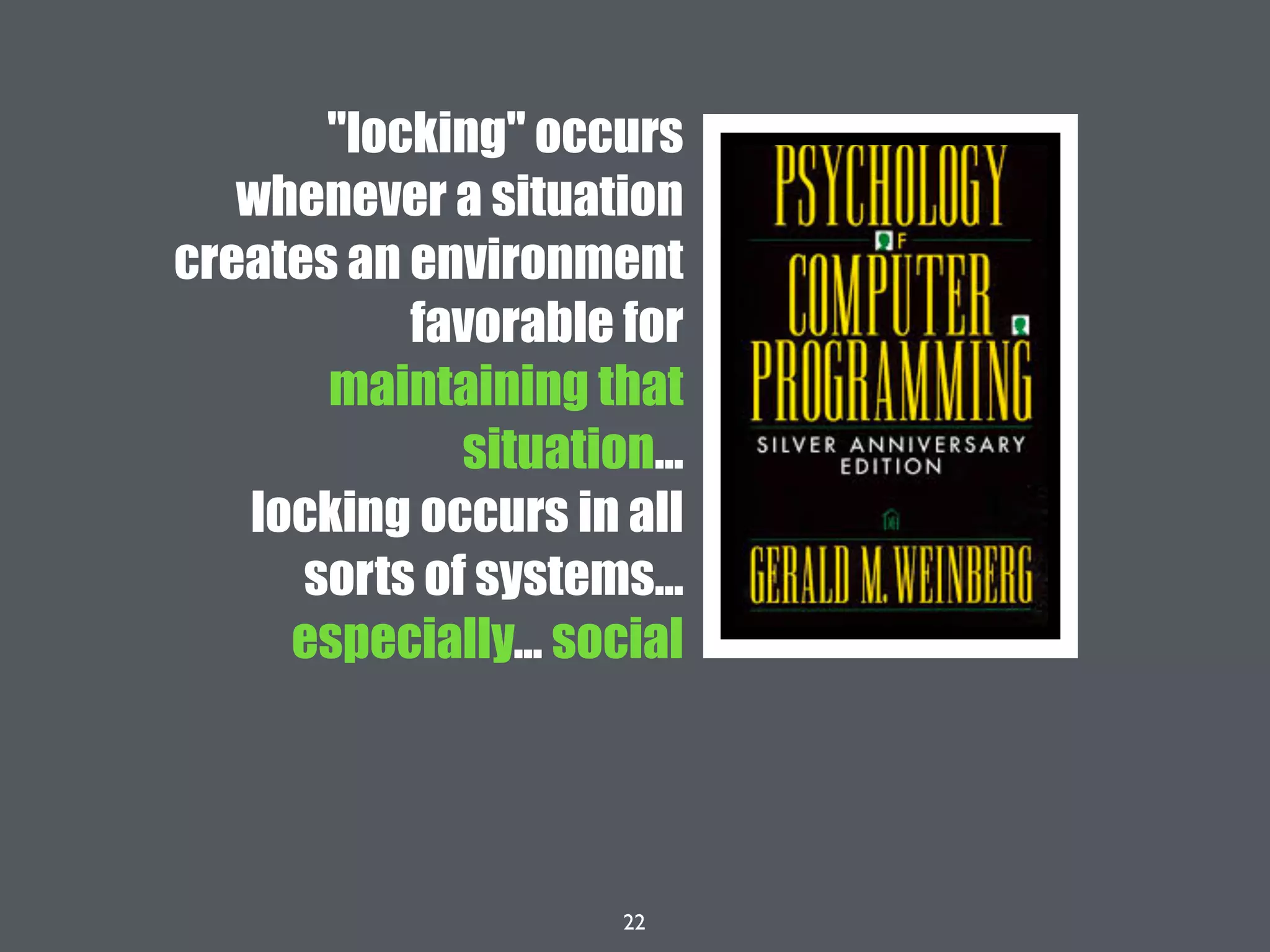 22
"locking" occurs
whenever a situation
creates an environment
favorable for
maintaining that
situation...
locking occurs in all
sorts of systems...
especially... social
 