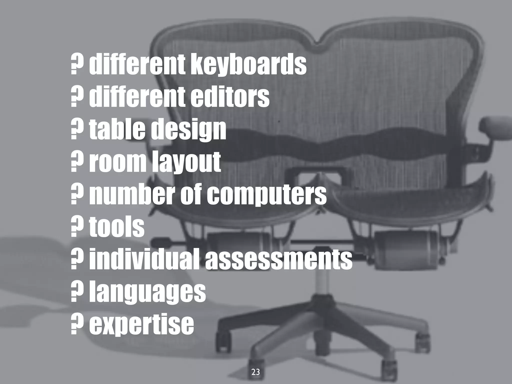 23
? different keyboards
? different editors
? table design
? room layout
? number of computers
? tools
? individual assessments
? languages
? expertise
 