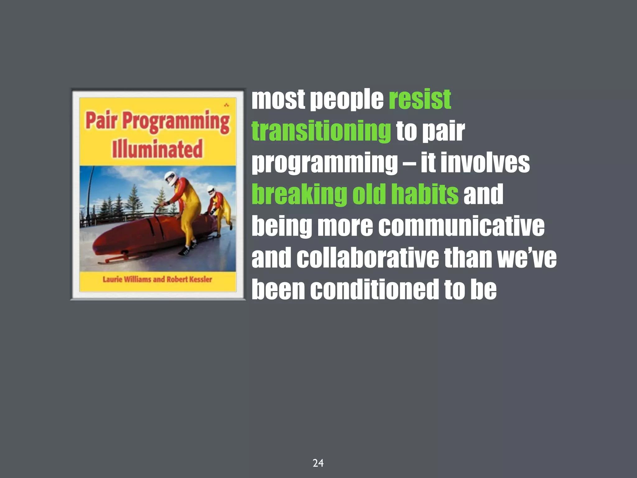 24
most people resist
transitioning to pair
programming – it involves
breaking old habits and
being more communicative
and collaborative than we’ve
been conditioned to be
 