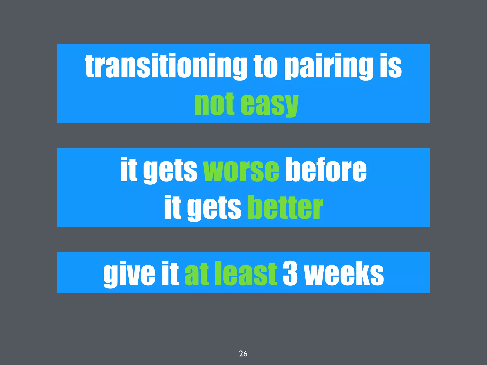 26
transitioning to pairing is
not easy
give it at least 3 weeks
it gets worse before
it gets better
 