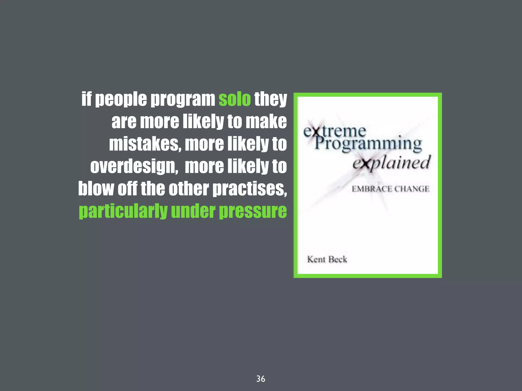 36
if people program solo they
are more likely to make
mistakes, more likely to
overdesign, more likely to
blow off the other practises,
particularly under pressure
 