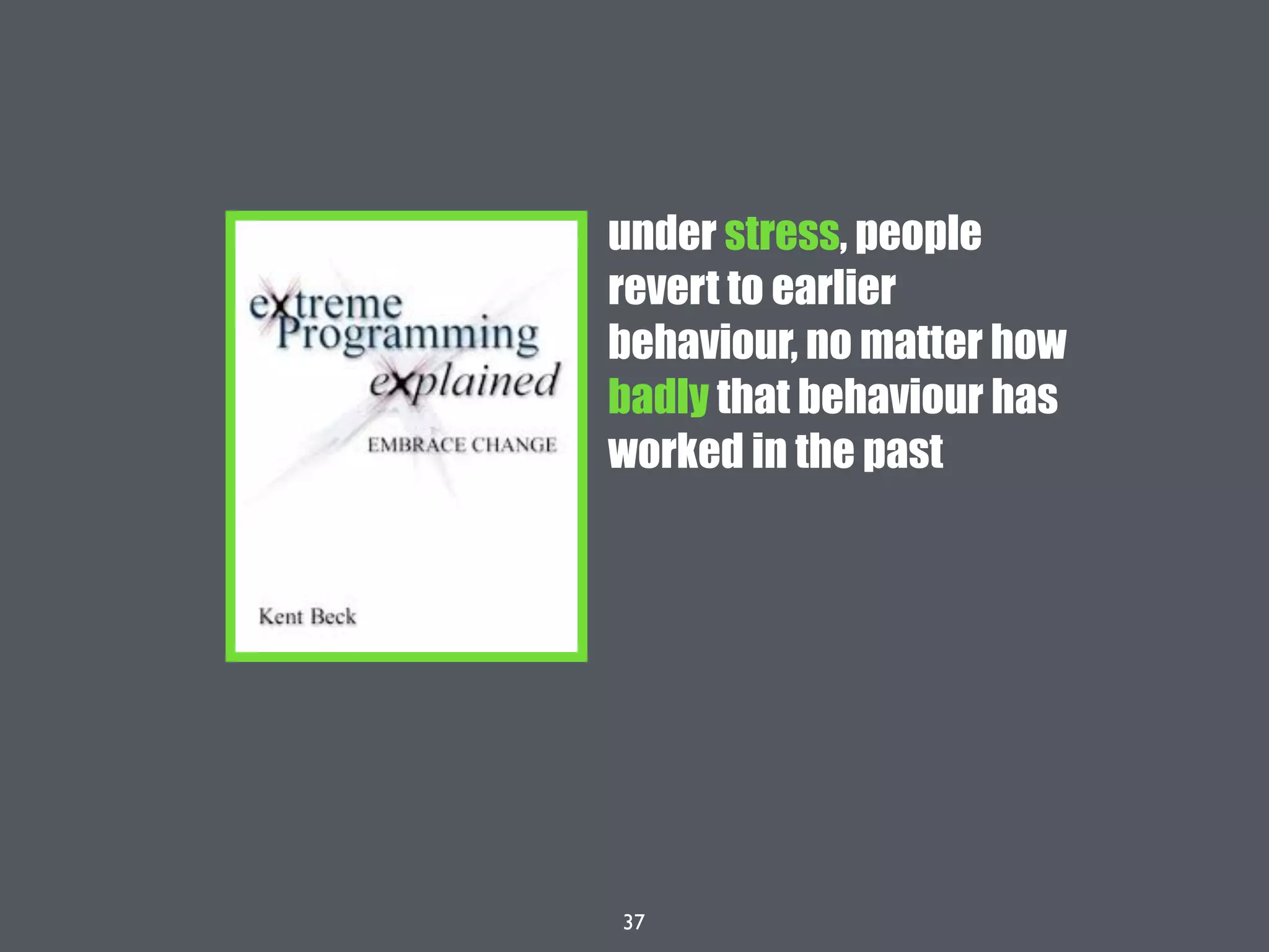 37
under stress, people
revert to earlier
behaviour, no matter how
badly that behaviour has
worked in the past
 