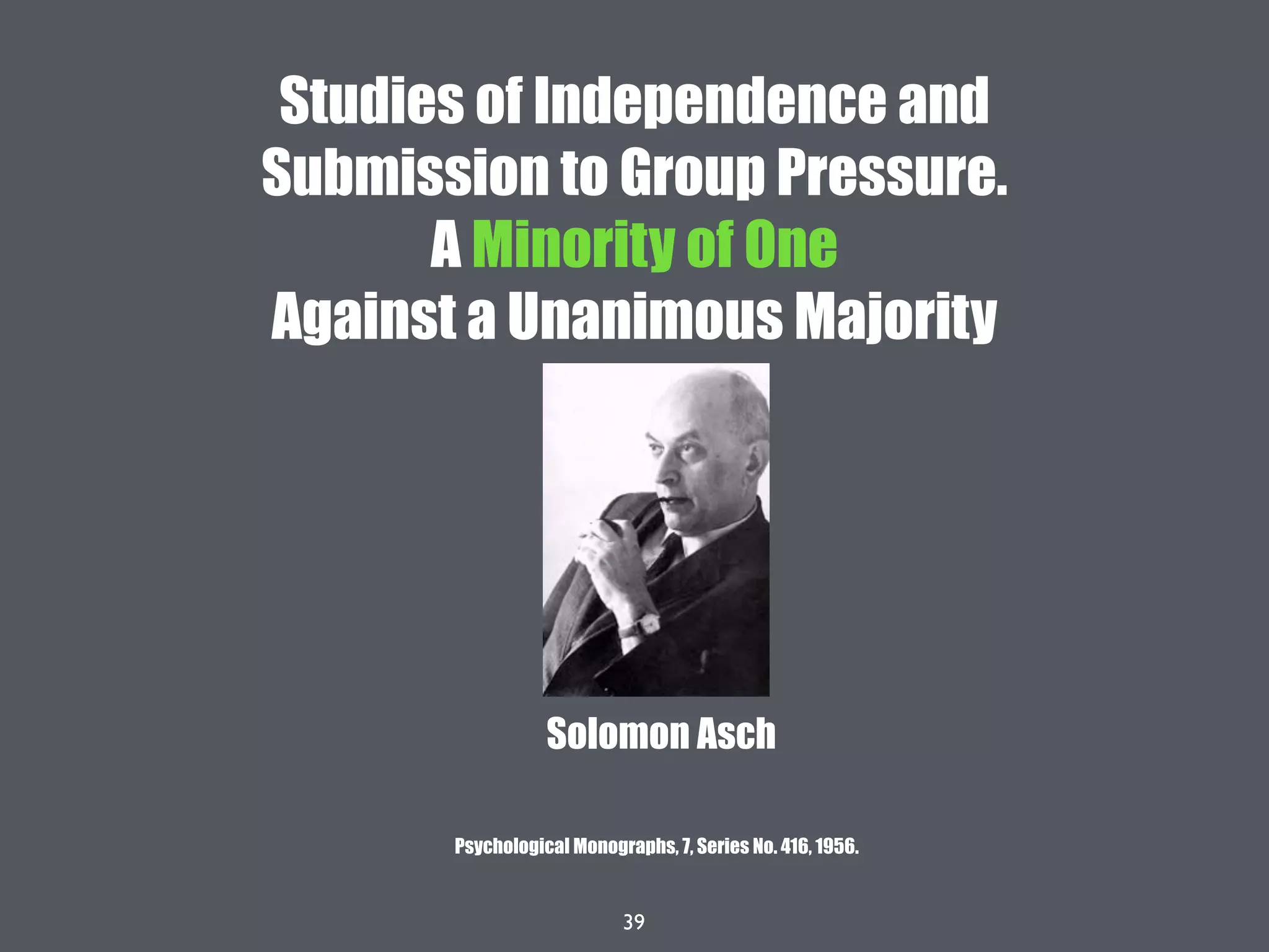 39
Studies of Independence and
Submission to Group Pressure.
A Minority of One
Against a Unanimous Majority
Solomon Asch
Psychological Monographs, 7, Series No. 416, 1956.
 