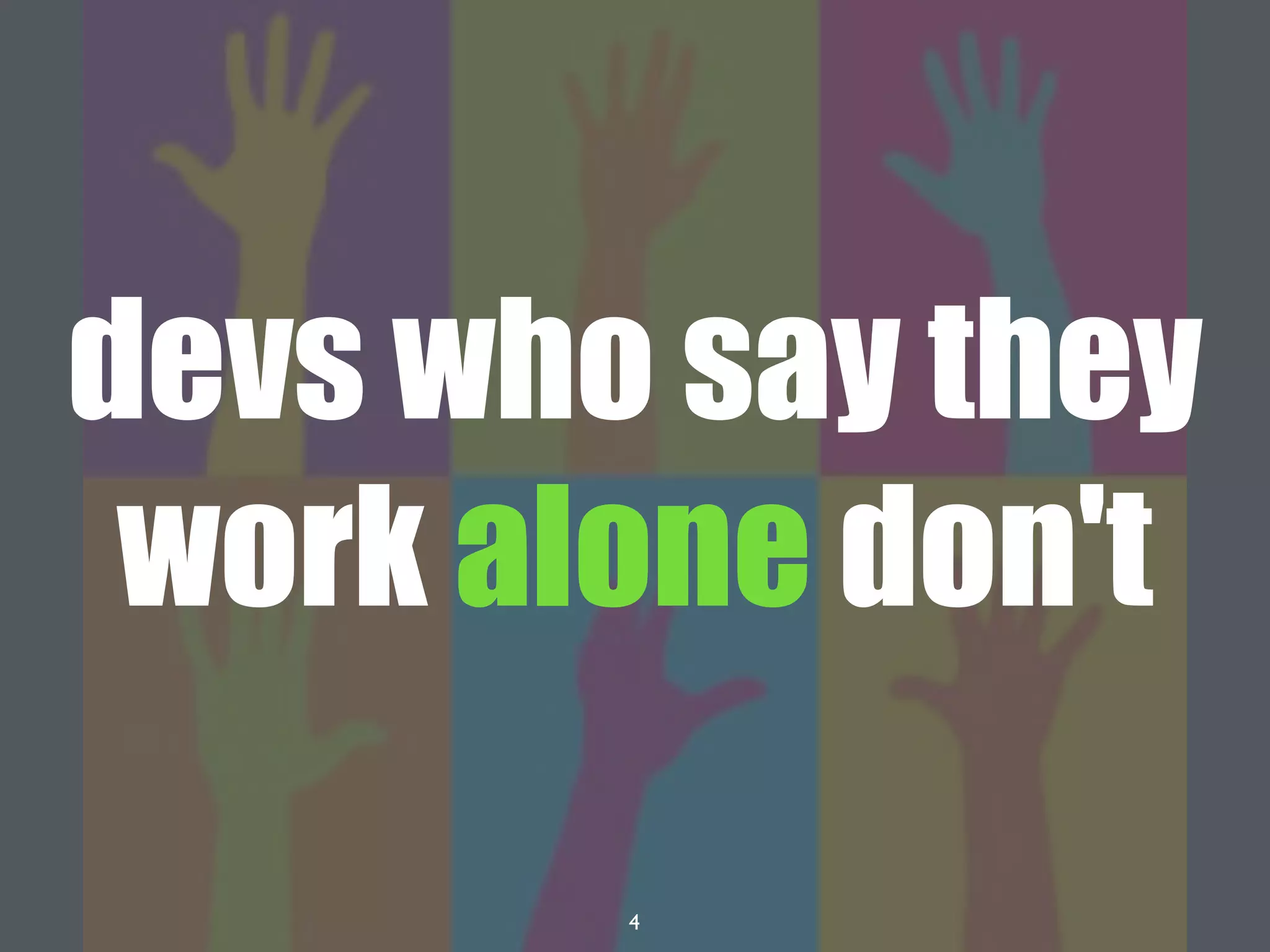 4
devs who say they
work alone don't
 