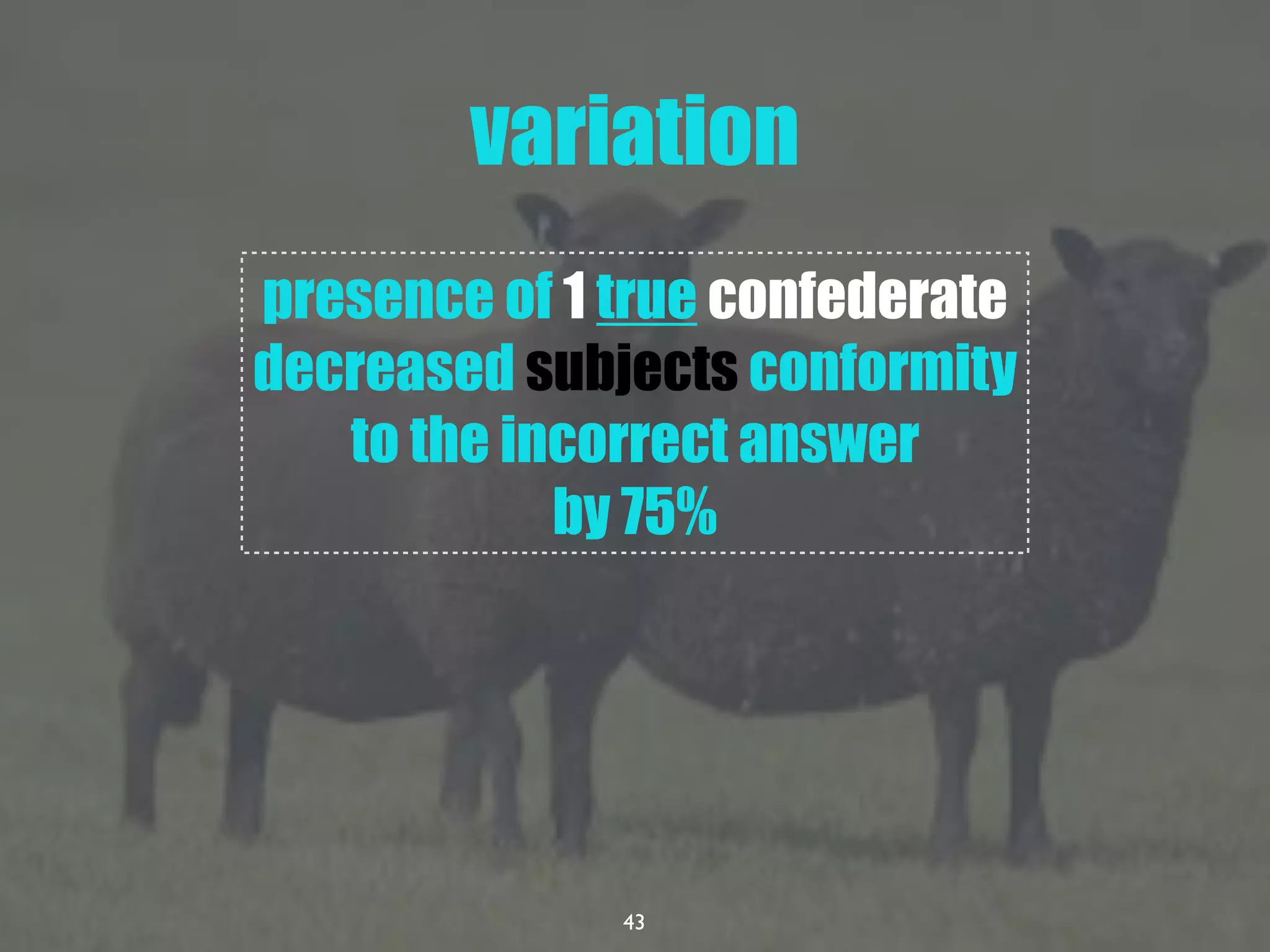 43
variation
presence of 1 true confederate
decreased subjects conformity
to the incorrect answer
by 75%
 