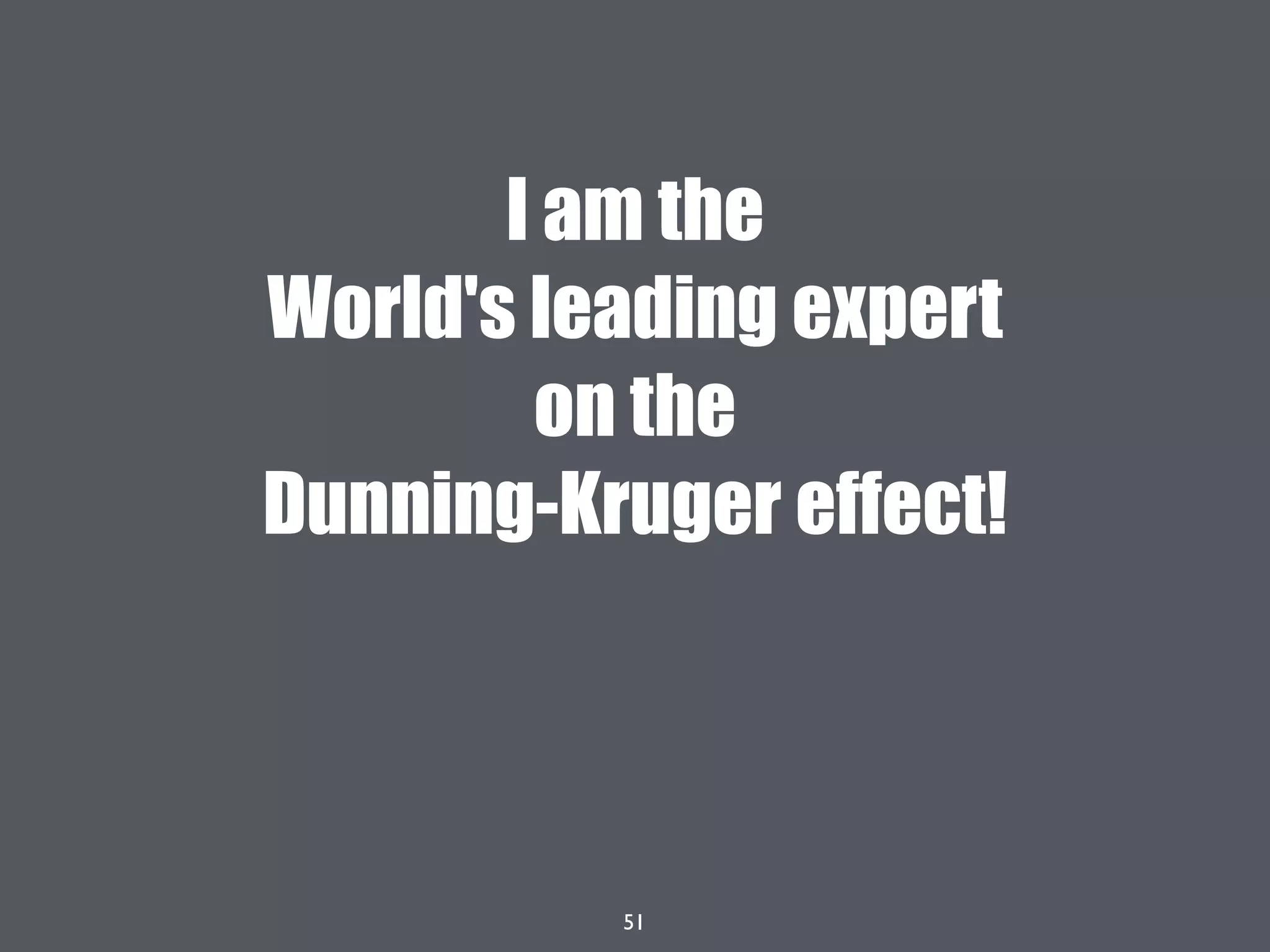 51
I am the
World's leading expert
on the
Dunning-Kruger effect!
 