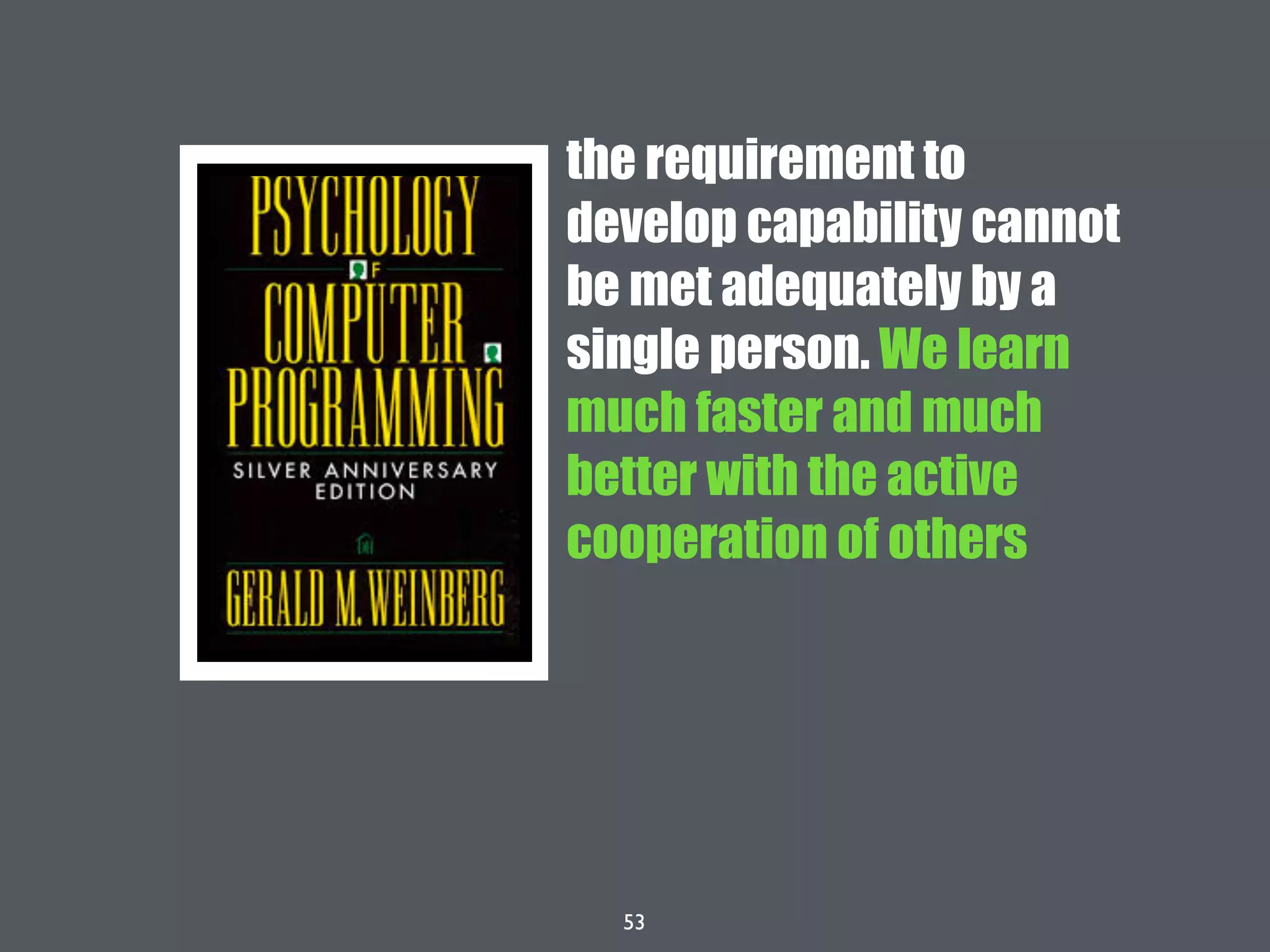 53
the requirement to
develop capability cannot
be met adequately by a
single person. We learn
much faster and much
better with the active
cooperation of others
 
