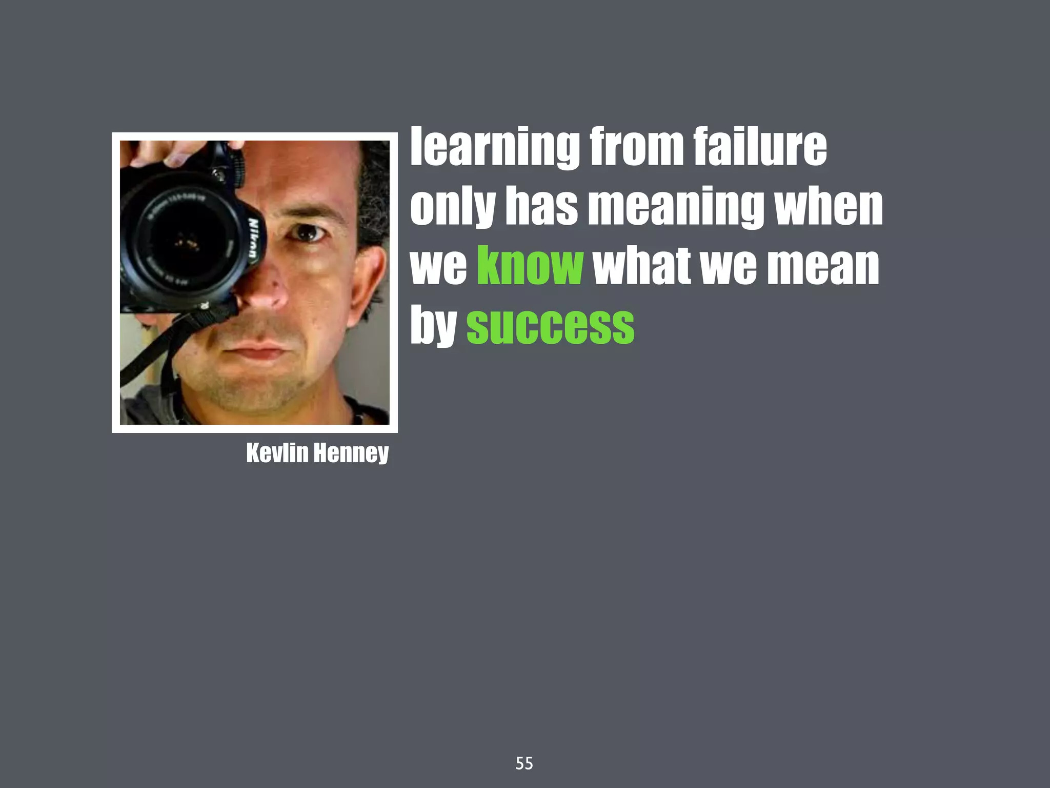 55
learning from failure
only has meaning when
we know what we mean
by success
Kevlin Henney
 