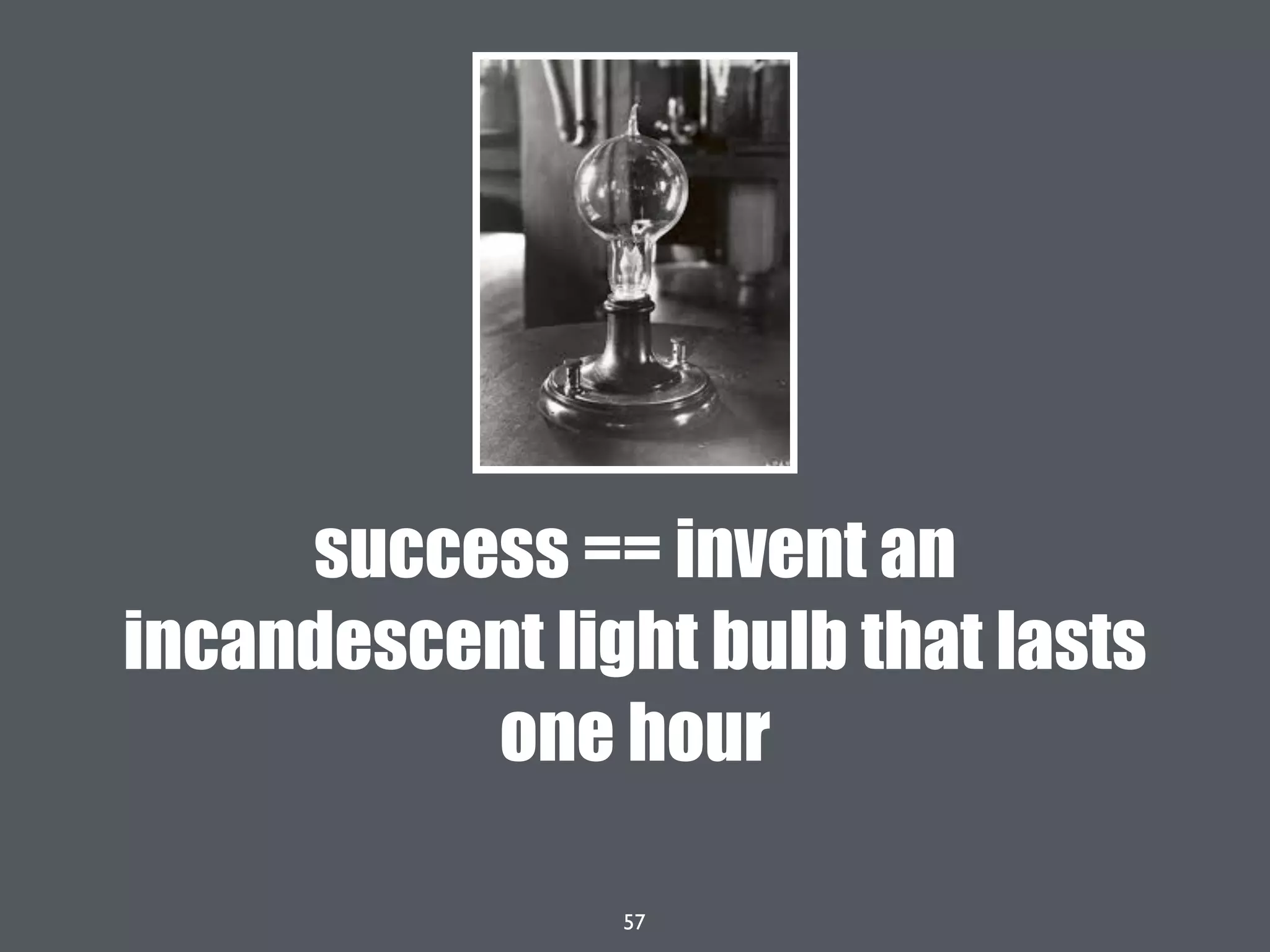 57
success == invent an
incandescent light bulb that lasts
one hour
 