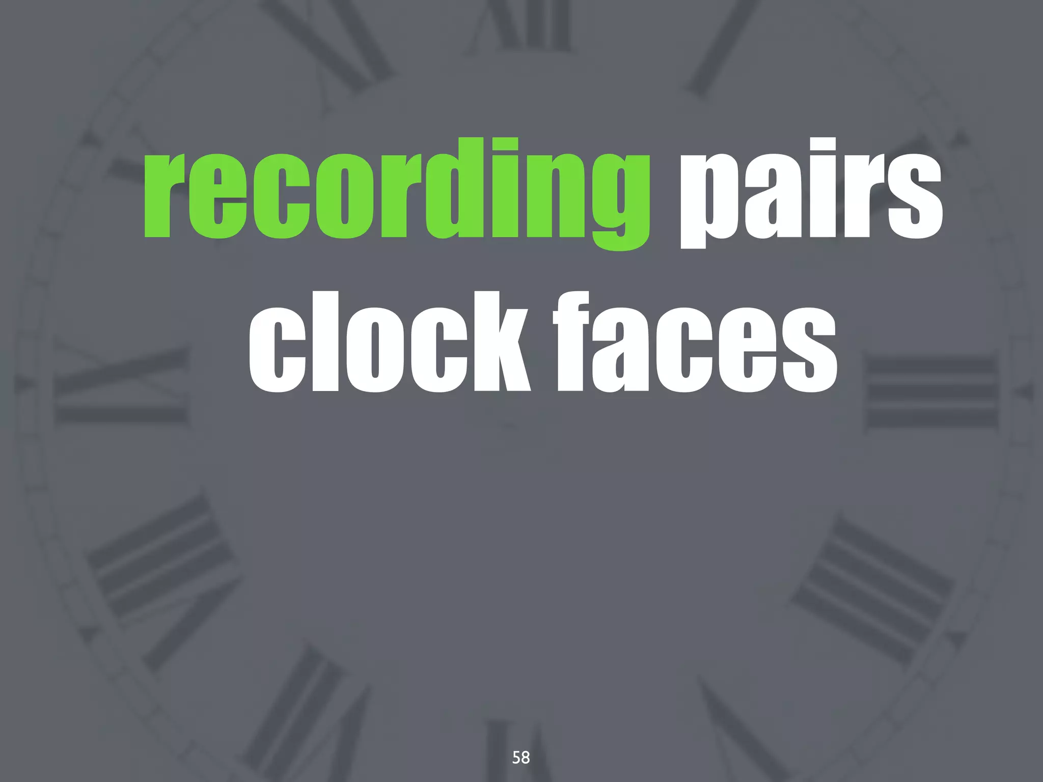 58
recording pairs
clock faces
 