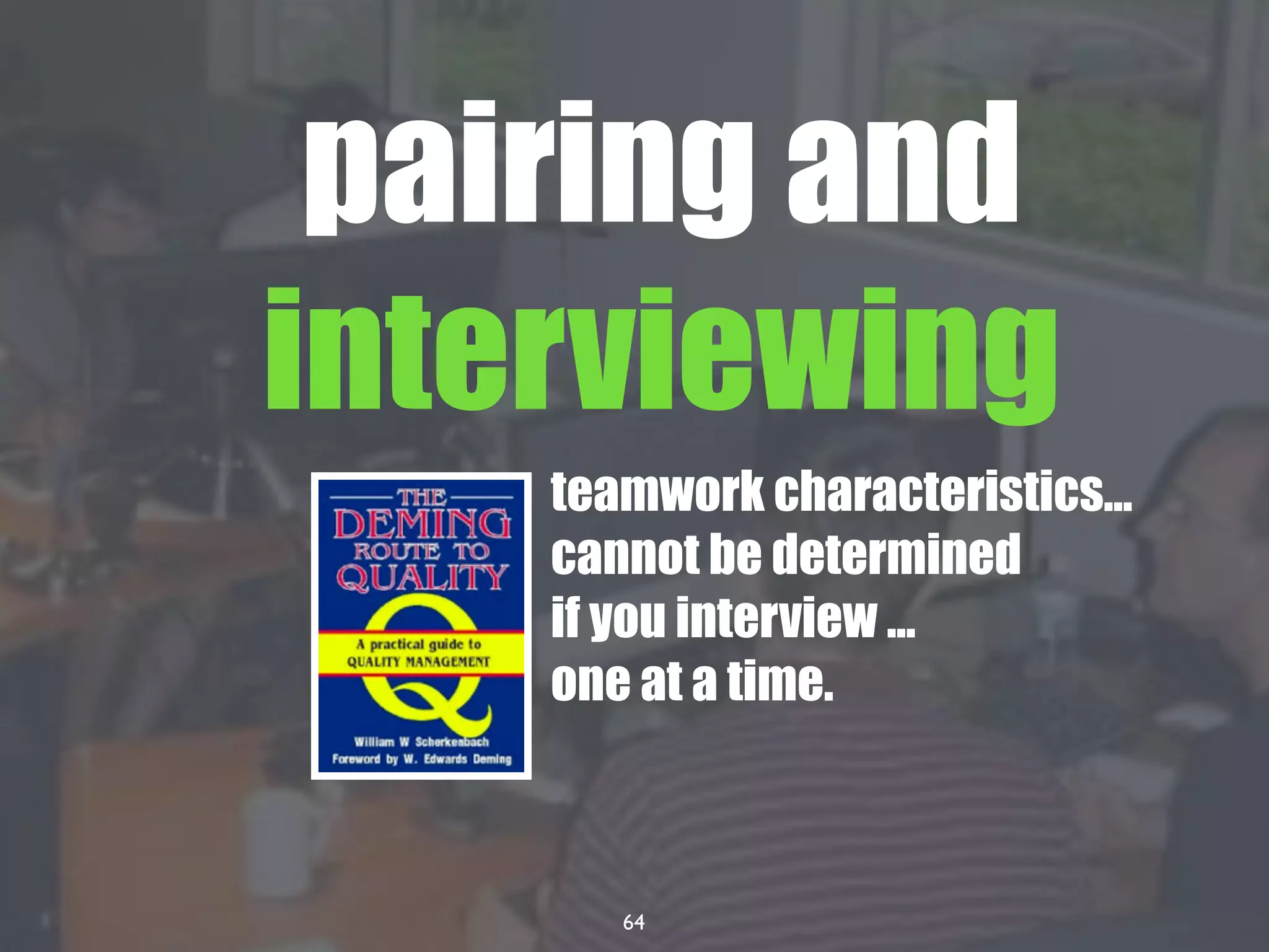 64
pairing and
interviewing
teamwork characteristics...
cannot be determined
if you interview ...
one at a time.
 