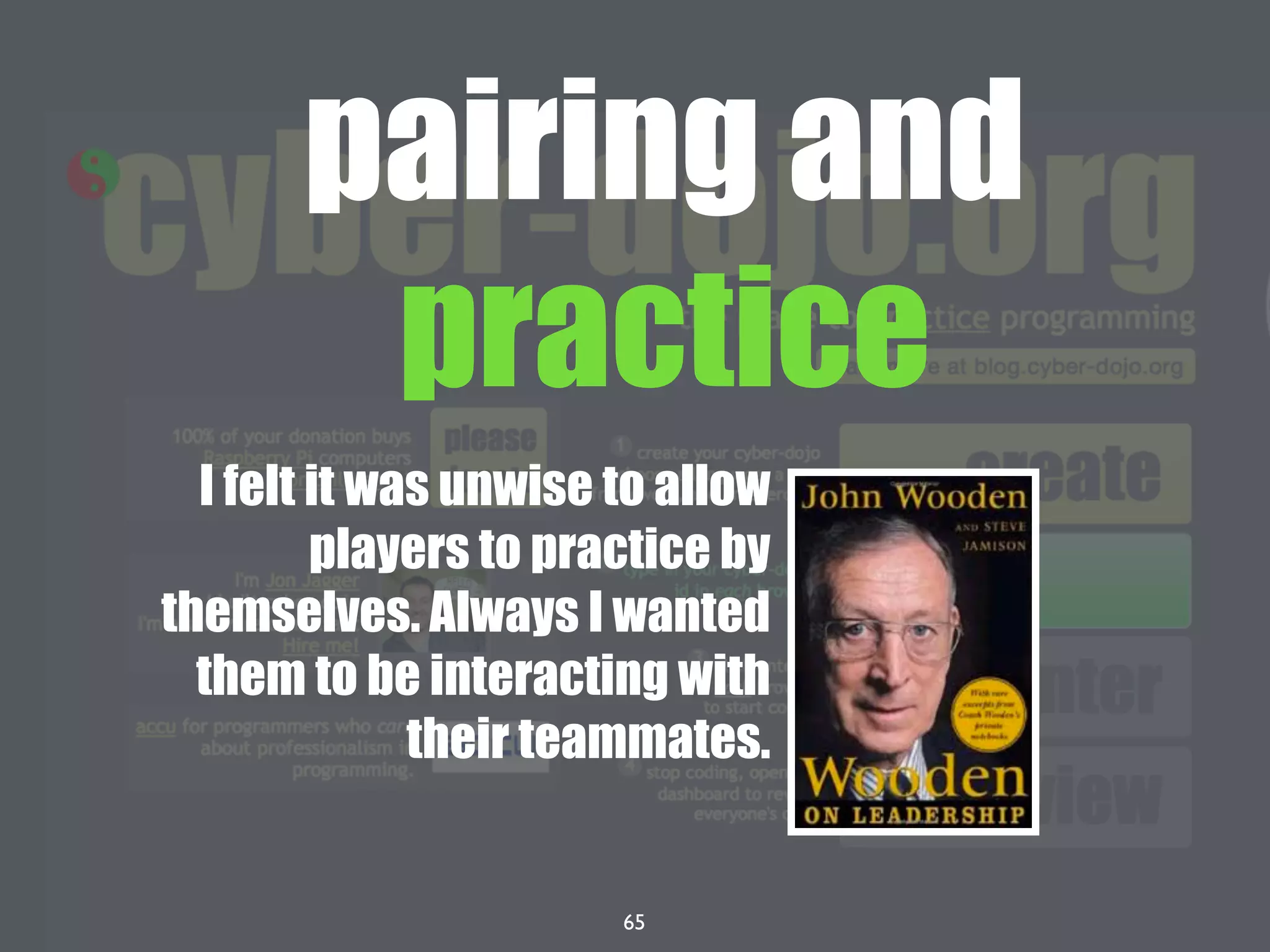 65
pairing and
practice
I felt it was unwise to allow
players to practice by
themselves. Always I wanted
them to be interacting with
their teammates.
 