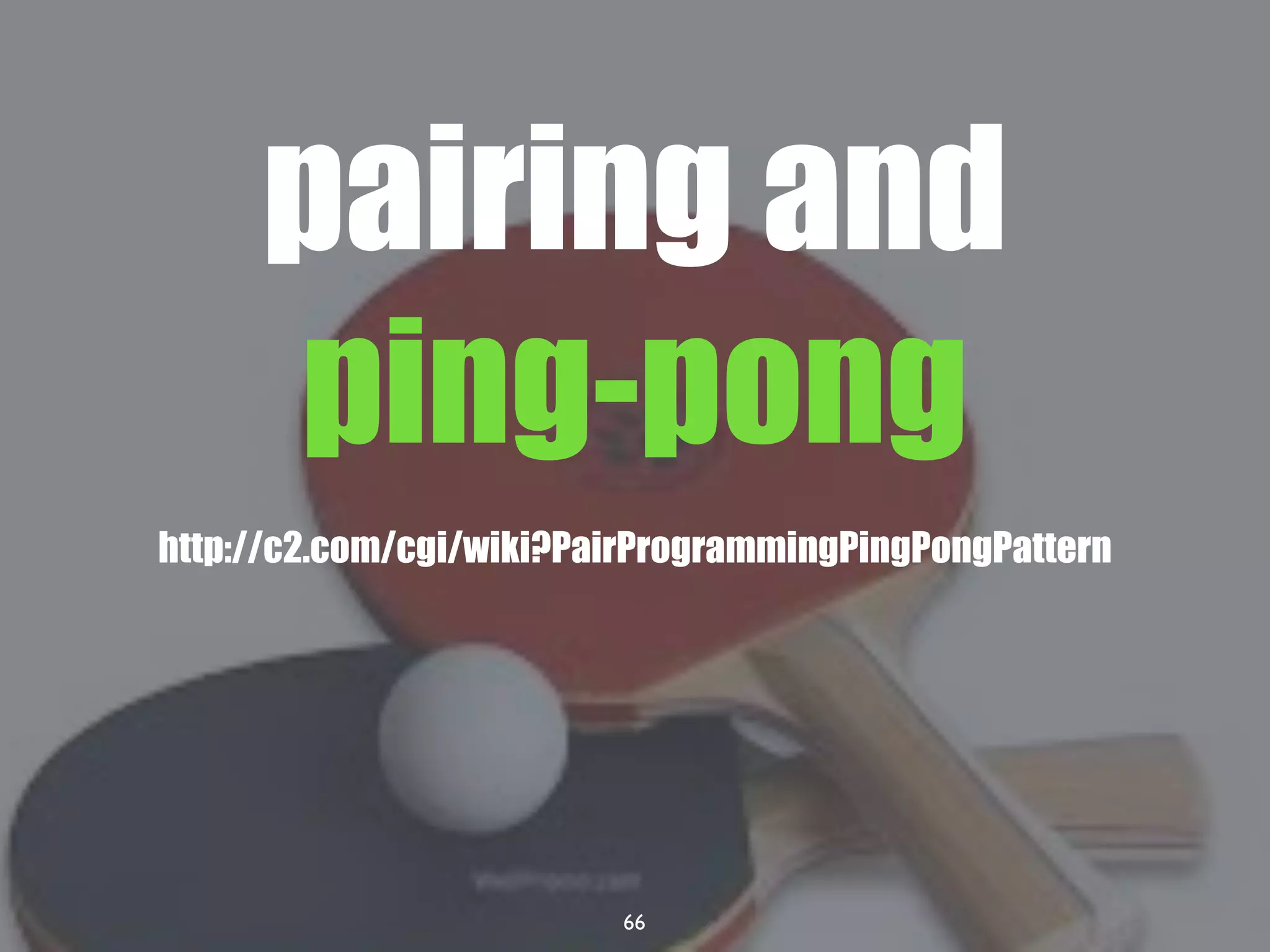 66
pairing and
ping-pong
http://c2.com/cgi/wiki?PairProgrammingPingPongPattern
 