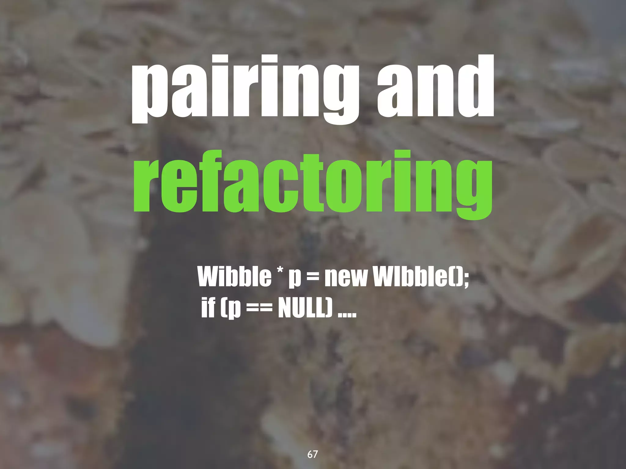 67
pairing and
refactoring
Wibble * p = new WIbble();
if (p == NULL) ....
 