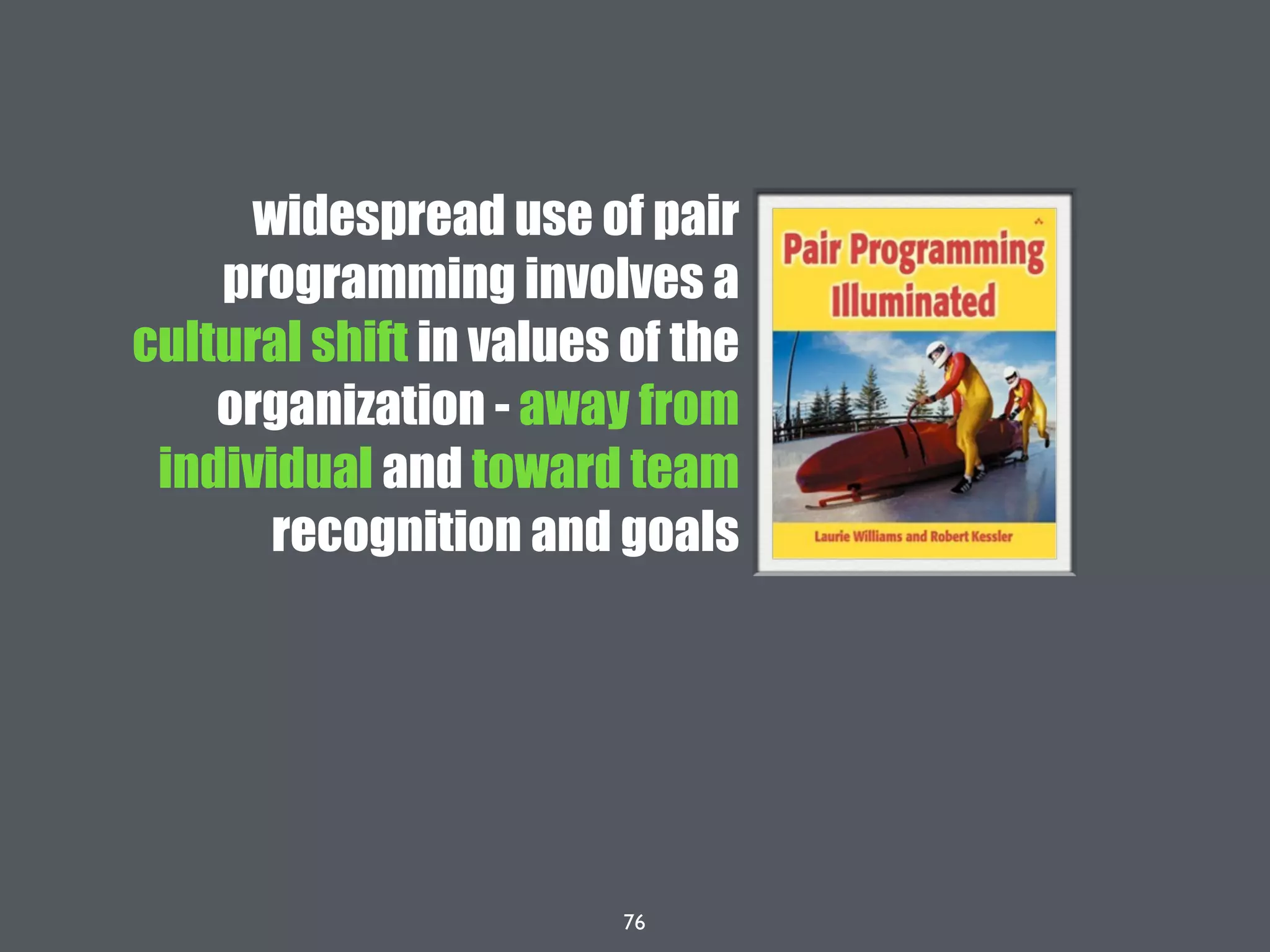 76
widespread use of pair
programming involves a
cultural shift in values of the
organization - away from
individual and toward team
recognition and goals
 