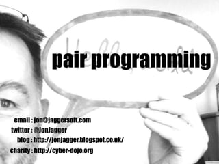 pair programming
twitter : @JonJagger
email : jon@jaggersoft.com
blog : http://jonjagger.blogspot.co.uk/
charity : http://cyber-dojo.org
 