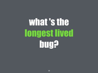 10
what 's the
longest lived
bug?
 