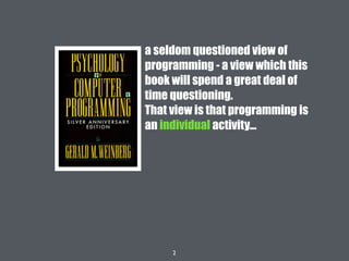 2
a seldom questioned view of
programming - a view which this
book will spend a great deal of
time questioning.
That view is that programming is
an individual activity...
 