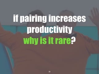 20
if pairing increases
productivity
why is it rare?
 