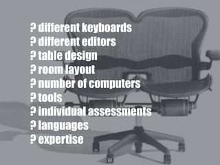 23
? different keyboards
? different editors
? table design
? room layout
? number of computers
? tools
? individual assessments
? languages
? expertise
 