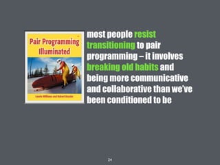 24
most people resist
transitioning to pair
programming – it involves
breaking old habits and
being more communicative
and collaborative than we’ve
been conditioned to be
 