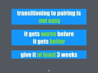 26
transitioning to pairing is
not easy
give it at least 3 weeks
it gets worse before
it gets better
 