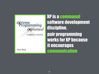 31
pair programming
works for XP because
it encourages
communication
XP is a communal
software development
discipline.
 