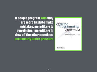 36
if people program solo they
are more likely to make
mistakes, more likely to
overdesign, more likely to
blow off the other practises,
particularly under pressure
 