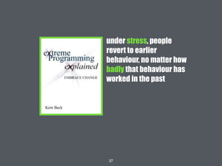 37
under stress, people
revert to earlier
behaviour, no matter how
badly that behaviour has
worked in the past
 