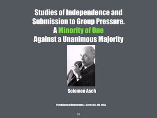 39
Studies of Independence and
Submission to Group Pressure.
A Minority of One
Against a Unanimous Majority
Solomon Asch
Psychological Monographs, 7, Series No. 416, 1956.
 
