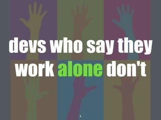 4
devs who say they
work alone don't
 