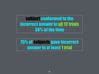 42
75% of subjects gave incorrect
answer in at least 1 trial
subject conformed to the
incorrect answer in all 12 trials
36% of the time
 