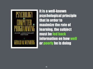 45
it is a well-known
psychological principle
that in order to
maximize the rate of
learning, the subject
must be fed back
information on how well
or poorly he is doing
 