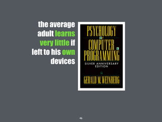 46
the average
adult learns
very little if
left to his own
devices
 