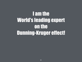 51
I am the
World's leading expert
on the
Dunning-Kruger effect!
 