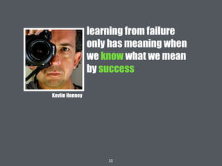 55
learning from failure
only has meaning when
we know what we mean
by success
Kevlin Henney
 