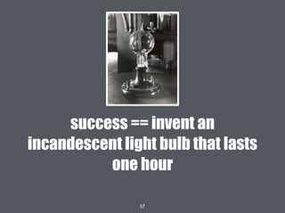 57
success == invent an
incandescent light bulb that lasts
one hour
 