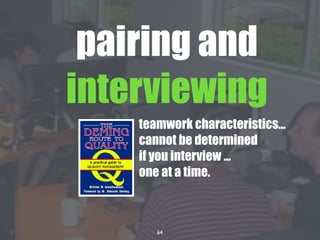 64
pairing and
interviewing
teamwork characteristics...
cannot be determined
if you interview ...
one at a time.
 