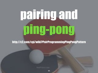 66
pairing and
ping-pong
http://c2.com/cgi/wiki?PairProgrammingPingPongPattern
 