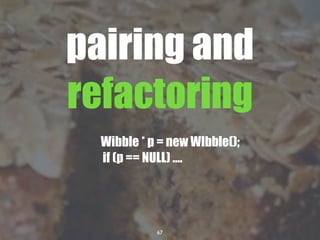 67
pairing and
refactoring
Wibble * p = new WIbble();
if (p == NULL) ....
 