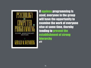 75
if egoless programming is
used, everyone in the group
will have the opportunity to
examine the work of everyone
else at some time, thereby
tending to prevent the
establishment of strong
hierarchy
p72
 